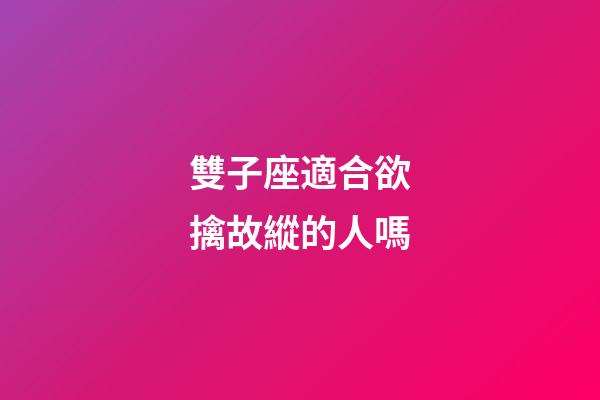 雙子座適合欲擒故縱的人嗎-第1張-星座運勢-玄機派