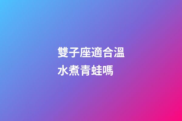 雙子座適合溫水煮青蛙嗎