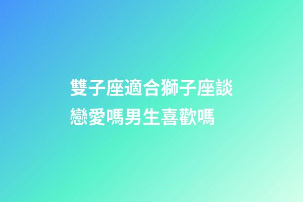 雙子座適合獅子座談戀愛嗎男生喜歡嗎-第1張-星座運勢-玄機派