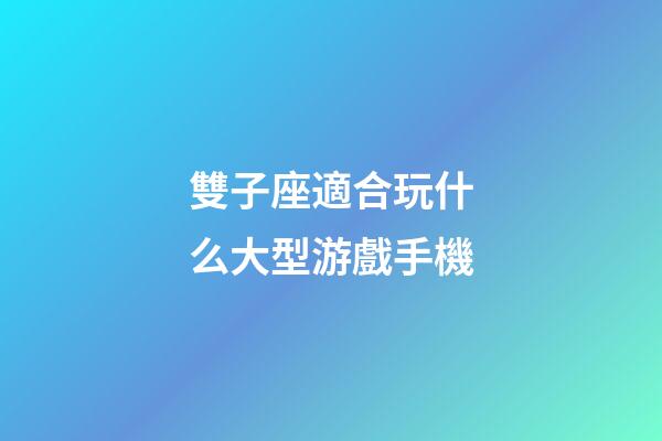 雙子座適合玩什么大型游戲手機-第1張-星座運勢-玄機派