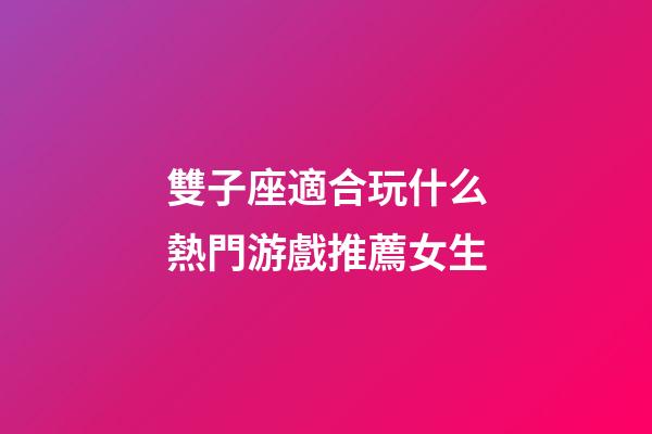 雙子座適合玩什么熱門游戲推薦女生