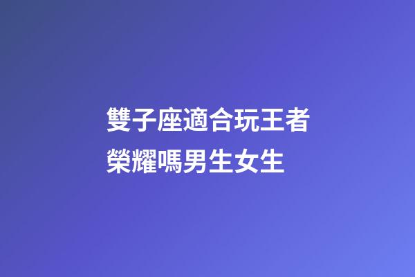 雙子座適合玩王者榮耀嗎男生女生-第1張-星座運勢-玄機派