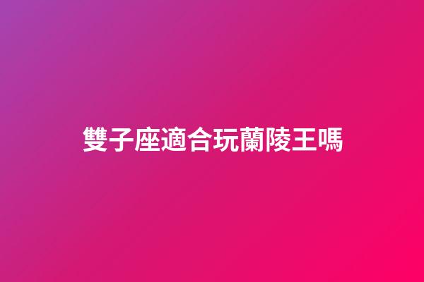 雙子座適合玩蘭陵王嗎-第1張-星座運勢-玄機派