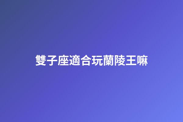 雙子座適合玩蘭陵王嘛-第1張-星座運勢-玄機派