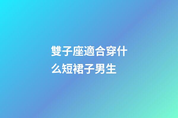 雙子座適合穿什么短裙子男生-第1張-星座運(yùn)勢(shì)-玄機(jī)派