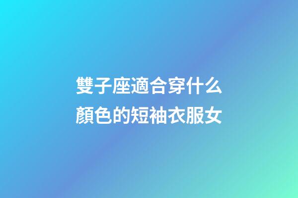 雙子座適合穿什么顏色的短袖衣服女-第1張-星座運勢-玄機派
