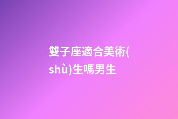 雙子座適合美術(shù)生嗎男生-第1張-星座運(yùn)勢(shì)-玄機(jī)派