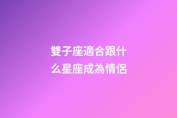 雙子座適合跟什么星座成為情侶-第1張-星座運勢-玄機派