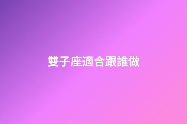 雙子座適合跟誰做-第1張-星座運勢-玄機派
