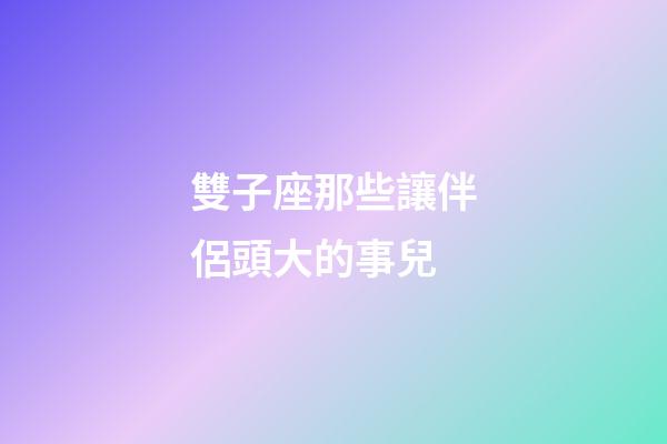 雙子座那些讓伴侶頭大的事兒-第1張-星座運(yùn)勢(shì)-玄機(jī)派