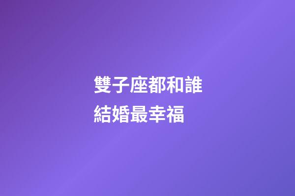 雙子座都和誰結婚最幸福-第1張-星座運勢-玄機派