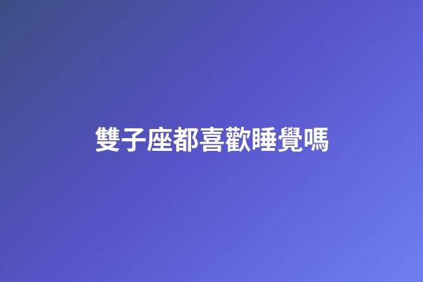 雙子座都喜歡睡覺嗎-第1張-星座運勢-玄機派