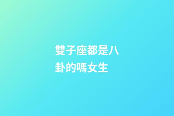 雙子座都是八卦的嗎女生-第1張-星座運勢-玄機(jī)派