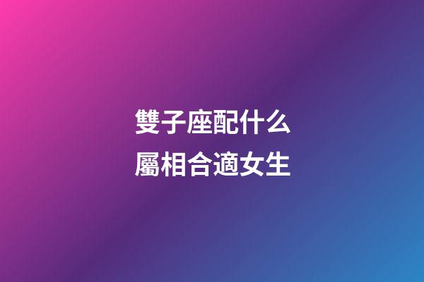 雙子座配什么屬相合適女生-第1張-星座運勢-玄機派