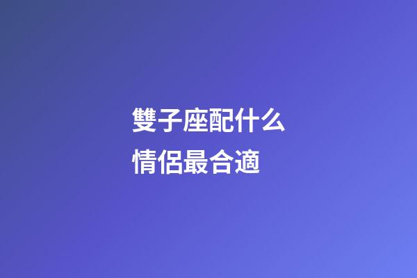 雙子座配什么情侶最合適-第1張-星座運勢-玄機派