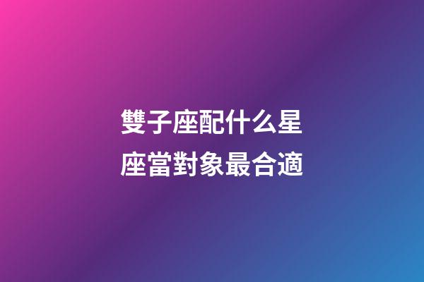 雙子座配什么星座當對象最合適-第1張-星座運勢-玄機派