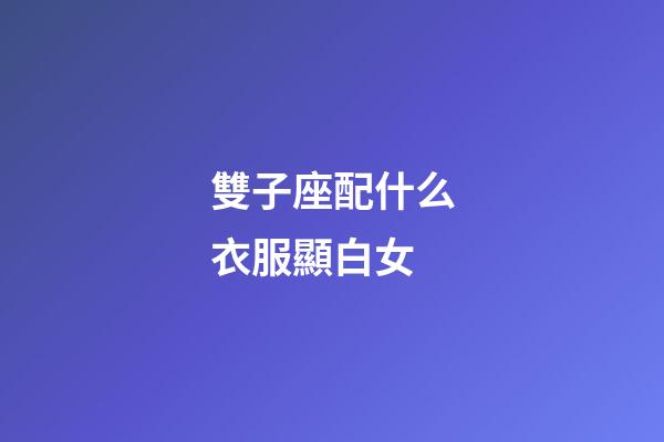 雙子座配什么衣服顯白女-第1張-星座運勢-玄機派
