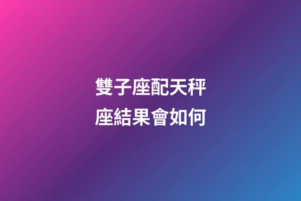 雙子座配天秤座結果會如何-第1張-星座運勢-玄機派