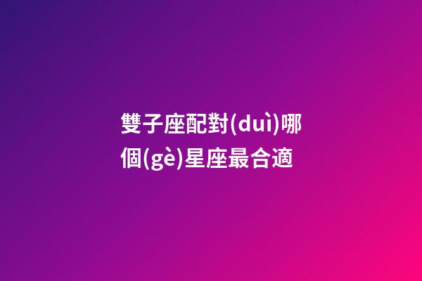 雙子座配對(duì)哪個(gè)星座最合適-第1張-星座運(yùn)勢(shì)-玄機(jī)派