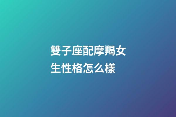 雙子座配摩羯女生性格怎么樣-第1張-星座運勢-玄機派