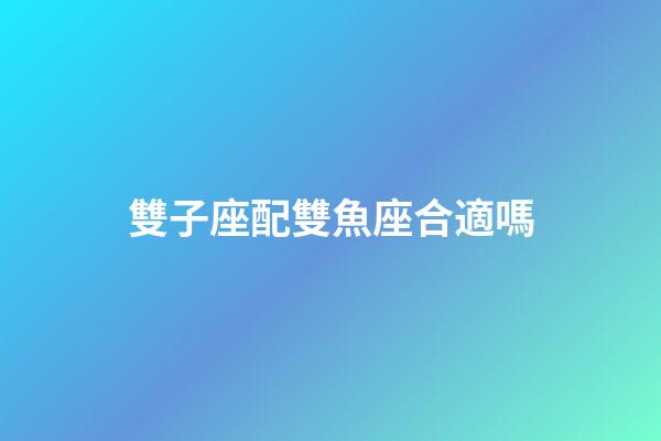 雙子座配雙魚座合適嗎-第1張-星座運勢-玄機派