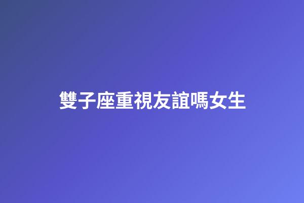 雙子座重視友誼嗎女生-第1張-星座運勢-玄機派