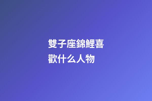 雙子座錦鯉喜歡什么人物-第1張-星座運勢-玄機派
