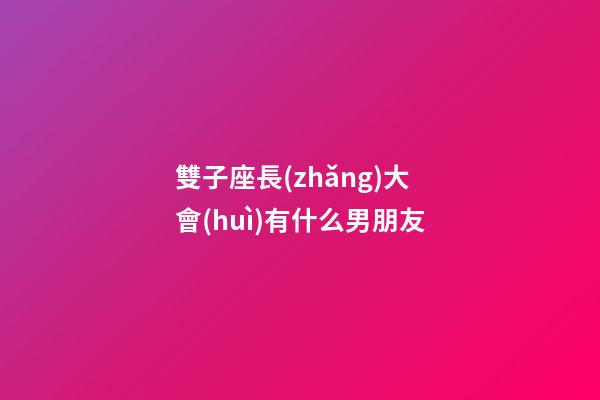 雙子座長(zhǎng)大會(huì)有什么男朋友-第1張-星座運(yùn)勢(shì)-玄機(jī)派