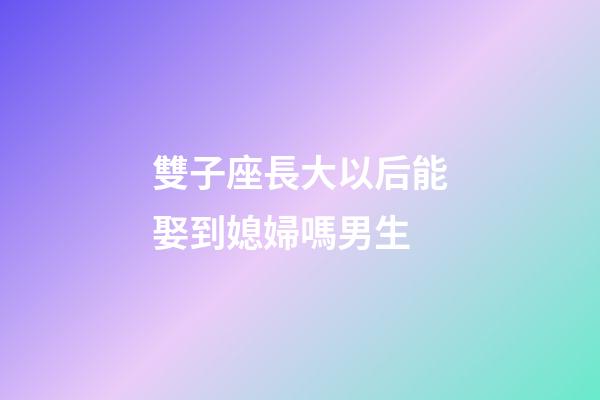 雙子座長大以后能娶到媳婦嗎男生-第1張-星座運勢-玄機派