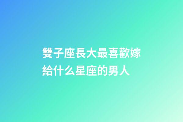 雙子座長大最喜歡嫁給什么星座的男人-第1張-星座運(yùn)勢-玄機(jī)派