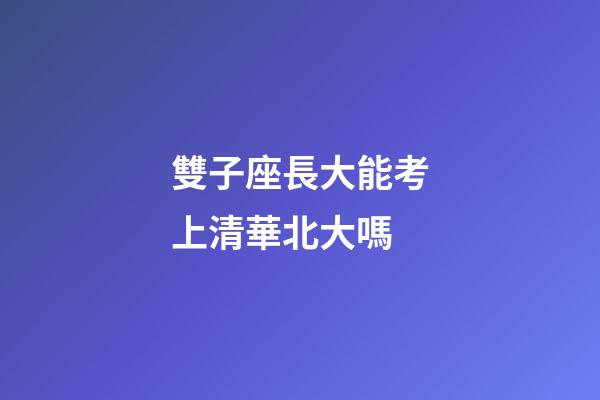 雙子座長大能考上清華北大嗎-第1張-星座運勢-玄機派