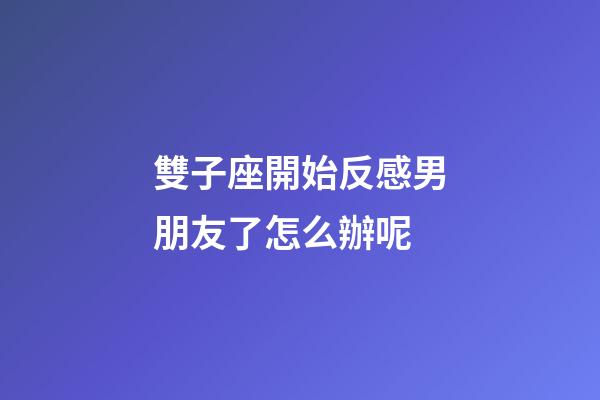 雙子座開始反感男朋友了怎么辦呢-第1張-星座運勢-玄機派
