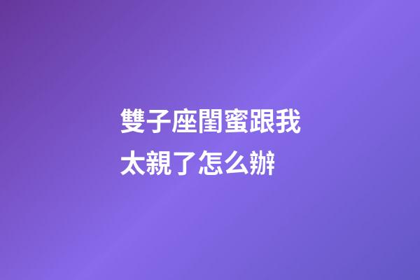 雙子座閨蜜跟我太親了怎么辦-第1張-星座運勢-玄機派