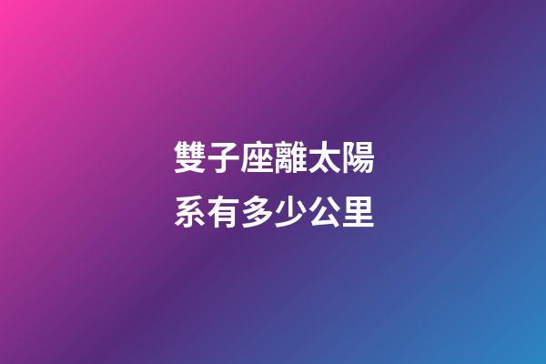 雙子座離太陽系有多少公里-第1張-星座運勢-玄機派
