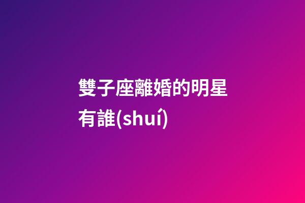 雙子座離婚的明星有誰(shuí)-第1張-星座運(yùn)勢(shì)-玄機(jī)派