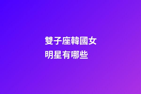 雙子座韓國女明星有哪些