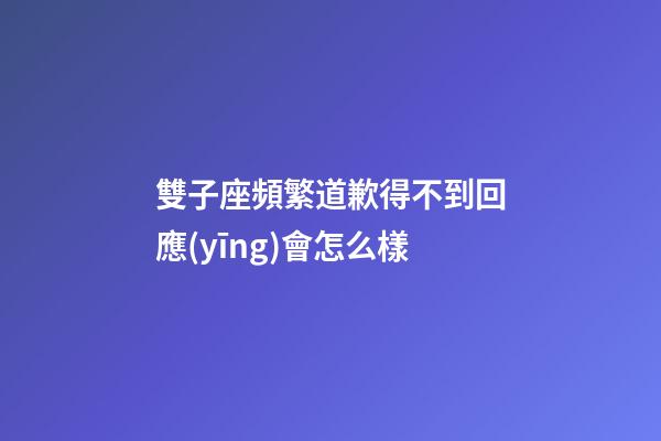 雙子座頻繁道歉得不到回應(yīng)會怎么樣-第1張-星座運勢-玄機派