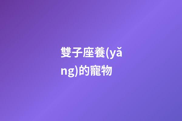 雙子座養(yǎng)的寵物-第1張-星座運(yùn)勢-玄機(jī)派