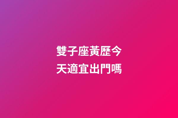 雙子座黃歷今天適宜出門嗎