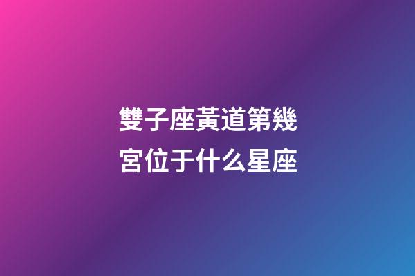 雙子座黃道第幾宮位于什么星座-第1張-星座運(yùn)勢-玄機(jī)派
