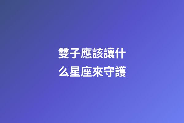 雙子應該讓什么星座來守護-第1張-星座運勢-玄機派