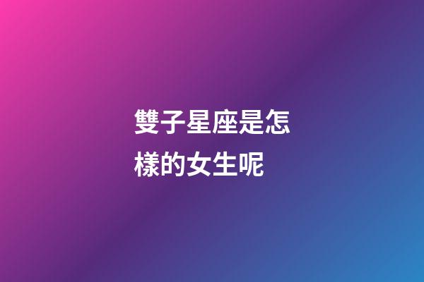 雙子星座是怎樣的女生呢-第1張-星座運勢-玄機派