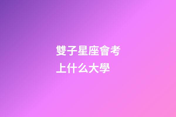 雙子星座會考上什么大學-第1張-星座運勢-玄機派