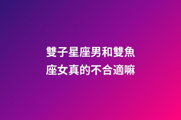 雙子星座男和雙魚座女真的不合適嘛-第1張-星座運(yùn)勢(shì)-玄機(jī)派