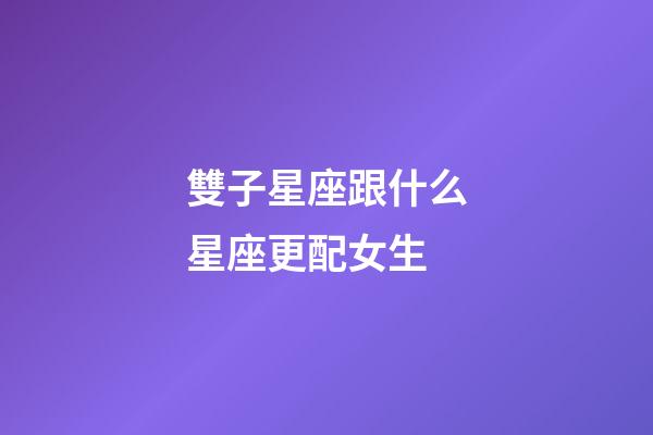 雙子星座跟什么星座更配女生-第1張-星座運勢-玄機派