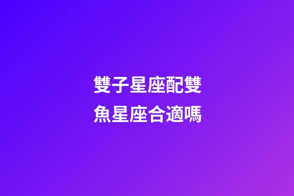 雙子星座配雙魚星座合適嗎-第1張-星座運勢-玄機派
