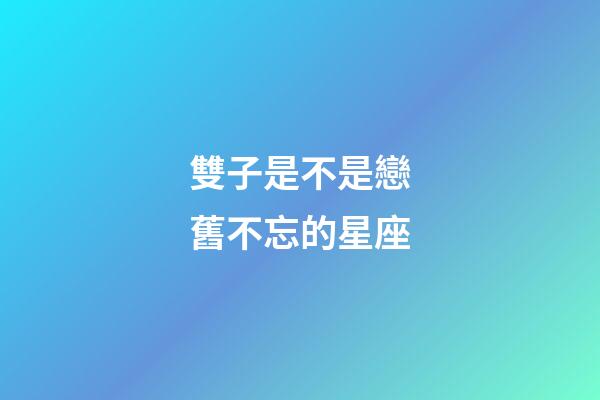 雙子是不是戀舊不忘的星座-第1張-星座運(yùn)勢(shì)-玄機(jī)派