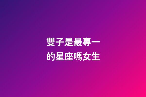 雙子是最專一的星座嗎女生-第1張-星座運勢-玄機派