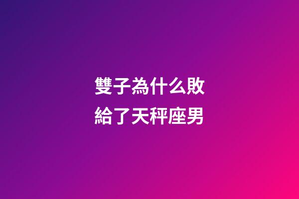 雙子為什么敗給了天秤座男-第1張-星座運(yùn)勢(shì)-玄機(jī)派