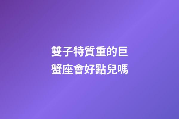 雙子特質重的巨蟹座會好點兒嗎-第1張-星座運勢-玄機派